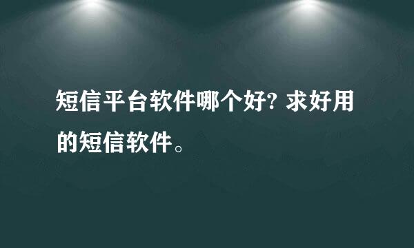 短信平台软件哪个好? 求好用的短信软件。