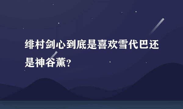 绯村剑心到底是喜欢雪代巴还是神谷薰？