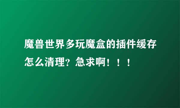 魔兽世界多玩魔盒的插件缓存怎么清理？急求啊！！！