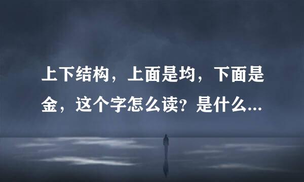 上下结构，上面是均，下面是金，这个字怎么读？是什么意思？怎么用电脑打出来？