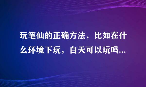 玩笔仙的正确方法，比如在什么环境下玩，白天可以玩吗，几个人，召唤口诀和送离口诀是什么，手怎么握笔，