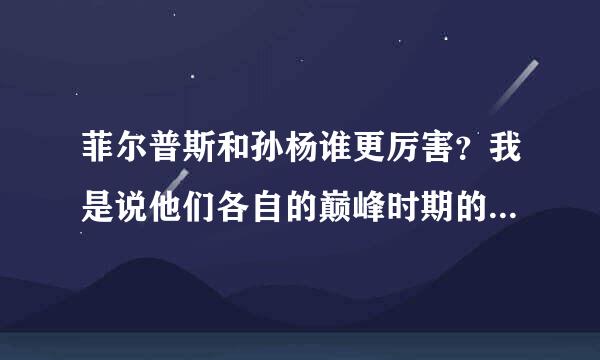 菲尔普斯和孙杨谁更厉害？我是说他们各自的巅峰时期的比较。PS:脑残粉不要回复，崇洋媚外的也不要回复