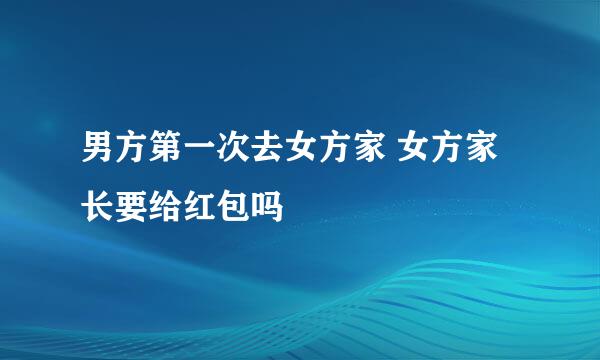 男方第一次去女方家 女方家长要给红包吗