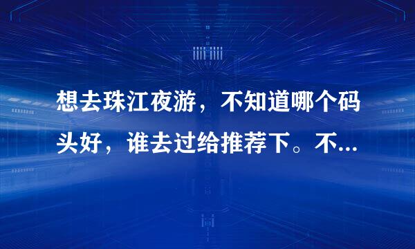 想去珠江夜游，不知道哪个码头好，谁去过给推荐下。不要复制！真心去过给意见！