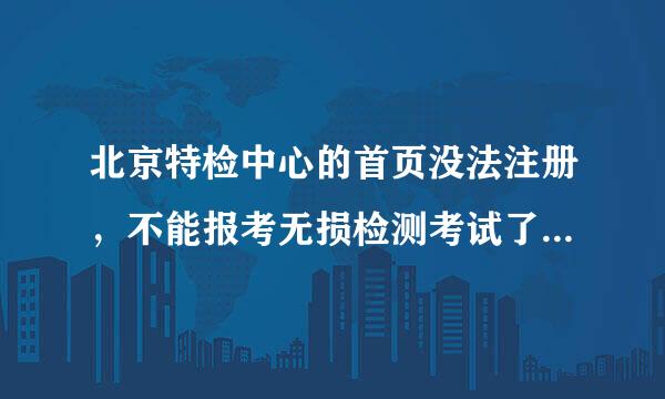 北京特检中心的首页没法注册，不能报考无损检测考试了，谁知道什么原因吗，不从网上报，还能不能报考？