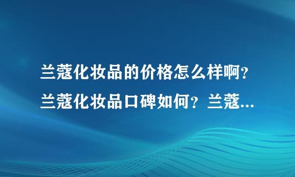 兰蔻化妆品的价格怎么样啊？兰蔻化妆品口碑如何？兰蔻化妆品有哪些系列？