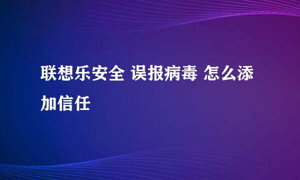 联想乐安全 误报病毒 怎么添加信任