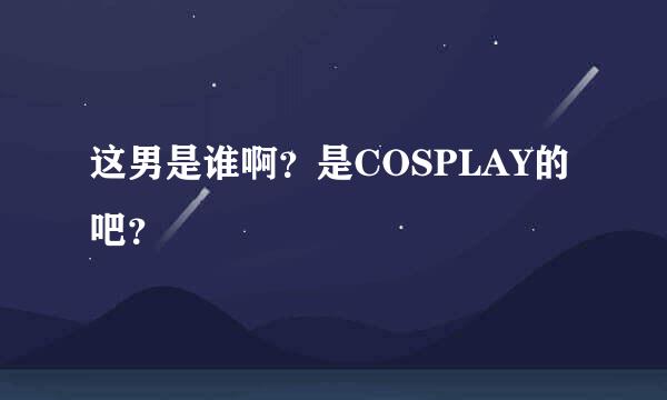 这男是谁啊？是COSPLAY的吧？