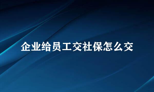 企业给员工交社保怎么交