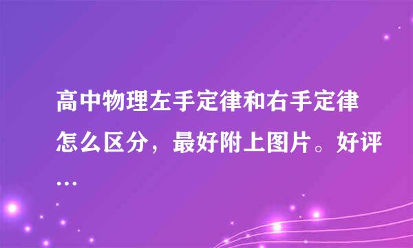 高中物理左手定律和右手定律怎么区分，最好附上图片。好评…