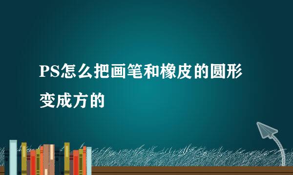 PS怎么把画笔和橡皮的圆形变成方的