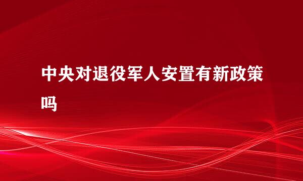 中央对退役军人安置有新政策吗