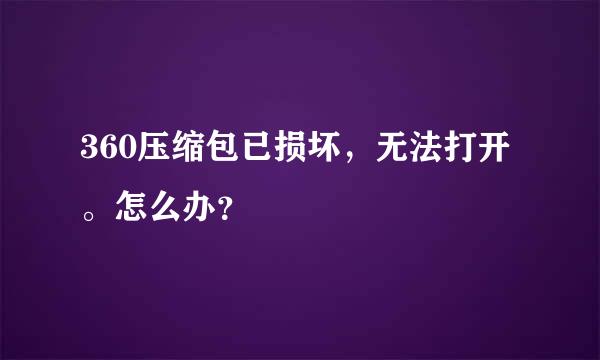 360压缩包已损坏，无法打开。怎么办？