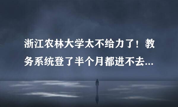 浙江农林大学太不给力了！教务系统登了半个月都进不去，谁来帮我解决啊！