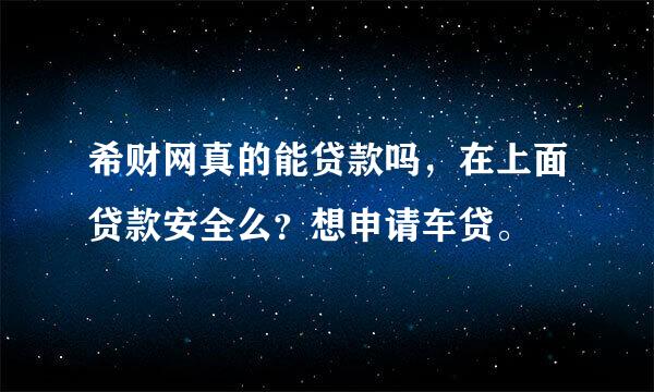 希财网真的能贷款吗，在上面贷款安全么？想申请车贷。