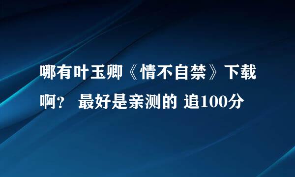 哪有叶玉卿《情不自禁》下载啊？ 最好是亲测的 追100分