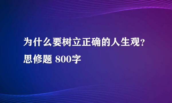 为什么要树立正确的人生观？思修题 800字