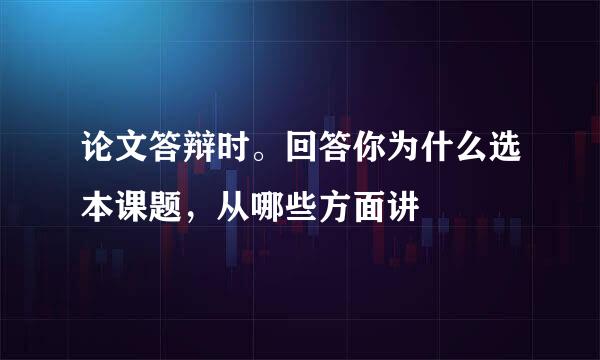 论文答辩时。回答你为什么选本课题，从哪些方面讲