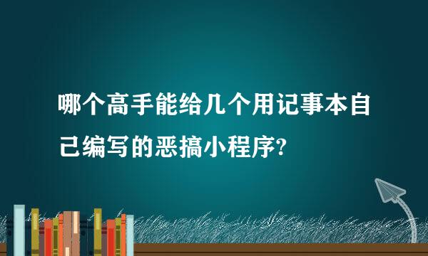 哪个高手能给几个用记事本自己编写的恶搞小程序?