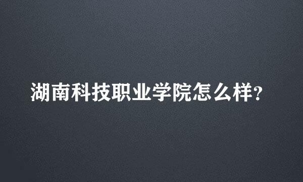 湖南科技职业学院怎么样？