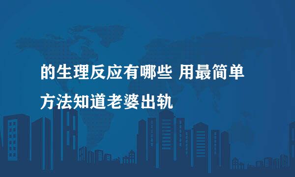 的生理反应有哪些 用最简单方法知道老婆出轨