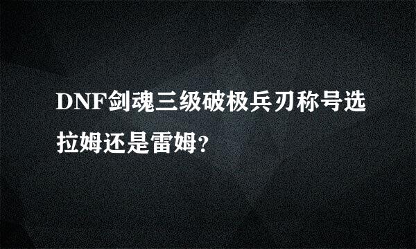 DNF剑魂三级破极兵刃称号选拉姆还是雷姆？