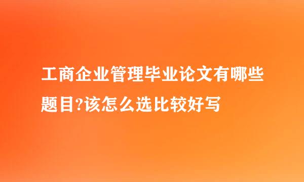 工商企业管理毕业论文有哪些题目?该怎么选比较好写