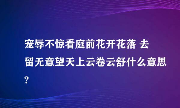 宠辱不惊看庭前花开花落 去留无意望天上云卷云舒什么意思?