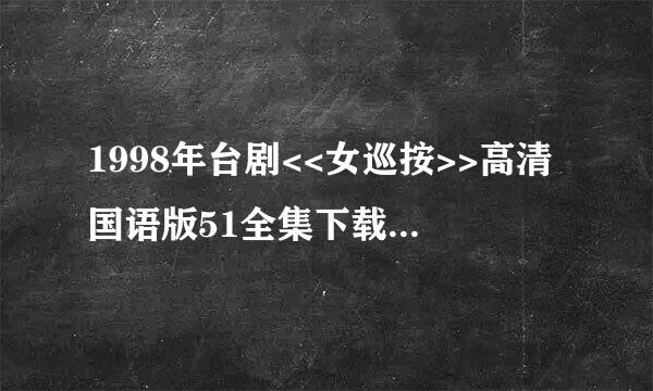 1998年台剧<<女巡按>>高清国语版51全集下载地址,要绝对有效没过期的,最好是RF下载或迅雷下载