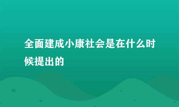 全面建成小康社会是在什么时候提出的