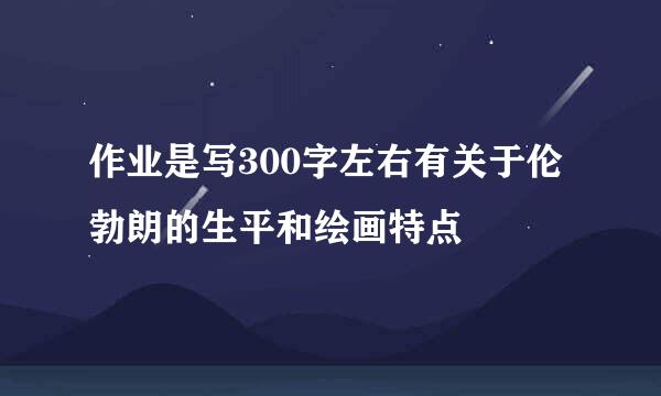 作业是写300字左右有关于伦勃朗的生平和绘画特点