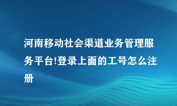 河南移动社会渠道业务管理服务平台!登录上面的工号怎么注册