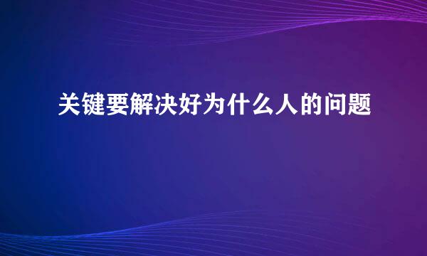 关键要解决好为什么人的问题