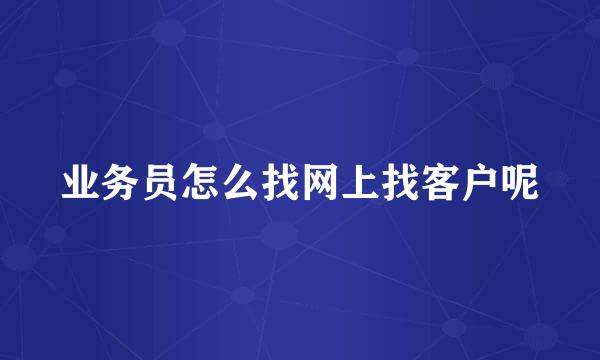 业务员怎么找网上找客户呢