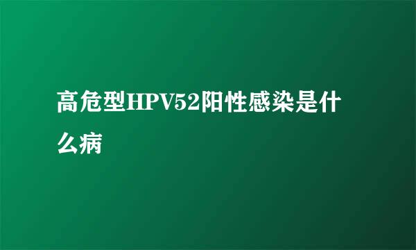 高危型HPV52阳性感染是什么病