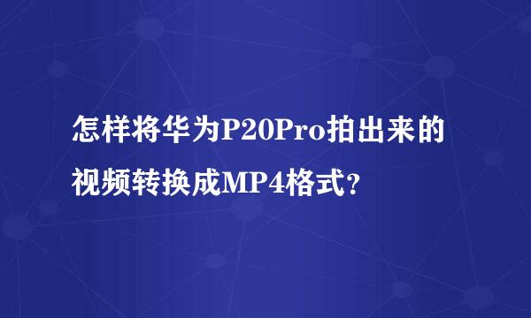 怎样将华为P20Pro拍出来的视频转换成MP4格式？