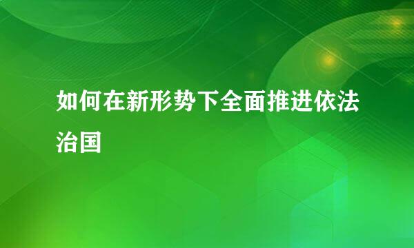 如何在新形势下全面推进依法治国