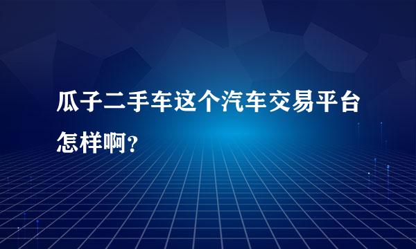 瓜子二手车这个汽车交易平台怎样啊？