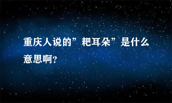 重庆人说的”耙耳朵”是什么意思啊？