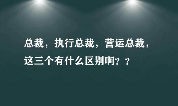 总裁，执行总裁，营运总裁，这三个有什么区别啊？？