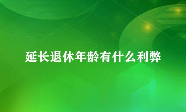 延长退休年龄有什么利弊