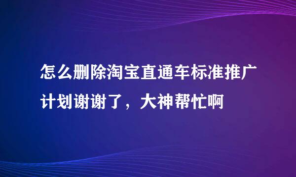 怎么删除淘宝直通车标准推广计划谢谢了，大神帮忙啊