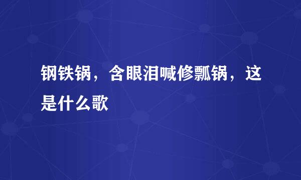 钢铁锅，含眼泪喊修瓢锅，这是什么歌