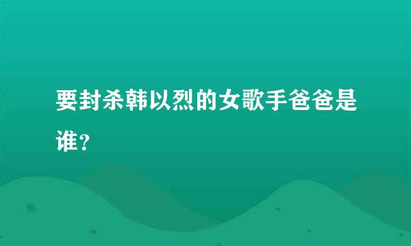 要封杀韩以烈的女歌手爸爸是谁？