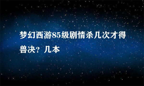 梦幻西游85级剧情杀几次才得兽决？几本