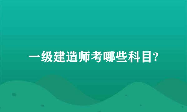 一级建造师考哪些科目?