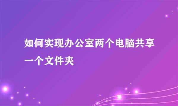 如何实现办公室两个电脑共享一个文件夹