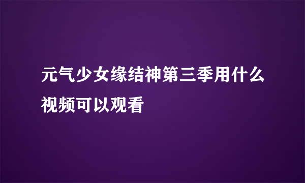 元气少女缘结神第三季用什么视频可以观看