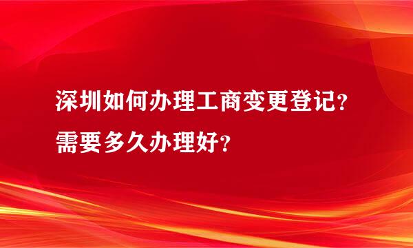 深圳如何办理工商变更登记？需要多久办理好？