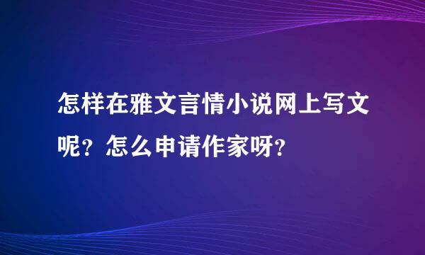 怎样在雅文言情小说网上写文呢？怎么申请作家呀？